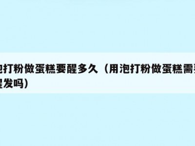 泡打粉做蛋糕要醒多久（用泡打粉做蛋糕需要醒发吗）