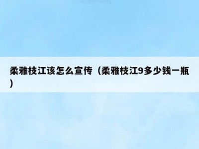 柔雅枝江该怎么宣传（柔雅枝江9多少钱一瓶）