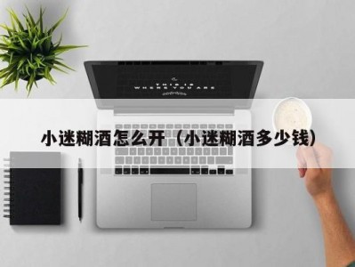 小迷糊酒怎么开（小迷糊酒多少钱）