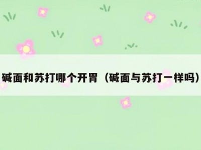 碱面和苏打哪个开胃（碱面与苏打一样吗）