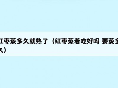 红枣蒸多久就熟了（红枣蒸着吃好吗 要蒸多久）