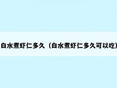 白水煮虾仁多久（白水煮虾仁多久可以吃）