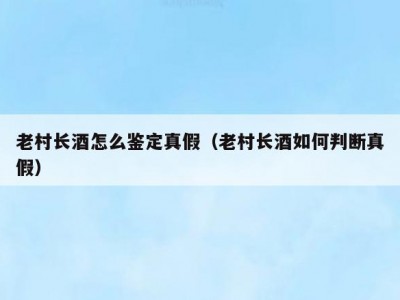 老村长酒怎么鉴定真假（老村长酒如何判断真假）