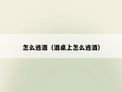 怎么逃酒（酒桌上怎么逃酒）