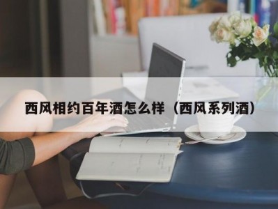 西风相约百年酒怎么样（西风系列酒）