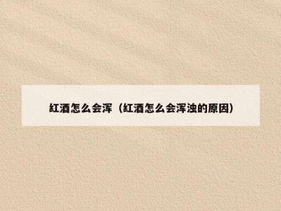 红酒怎么会浑（红酒怎么会浑浊的原因）
