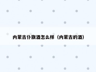 内蒙古仆旗酒怎么样（内蒙古的酒）