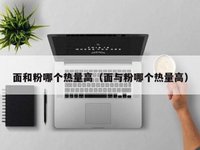 面和粉哪个热量高（面与粉哪个热量高）