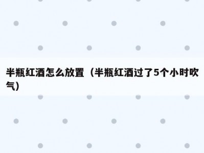 半瓶红酒怎么放置（半瓶红酒过了5个小时吹气）