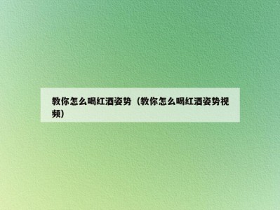 教你怎么喝红酒姿势（教你怎么喝红酒姿势视频）