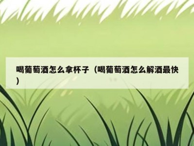 喝葡萄酒怎么拿杯子（喝葡萄酒怎么解酒最快）