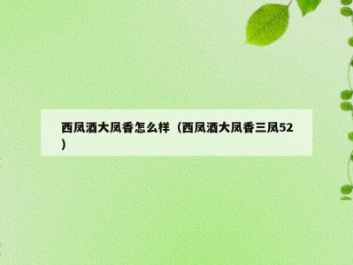 西凤酒大凤香怎么样（西凤酒大凤香三凤52）