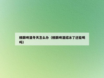 精酿啤酒冬天怎么办（精酿啤酒结冰了还能喝吗）
