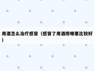 用酒怎么治疗感冒（感冒了用酒擦哪里比较好）