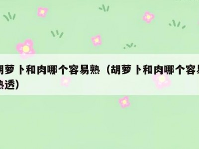 胡萝卜和肉哪个容易熟（胡萝卜和肉哪个容易熟透）