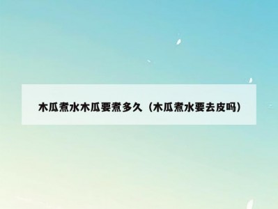 木瓜煮水木瓜要煮多久（木瓜煮水要去皮吗）