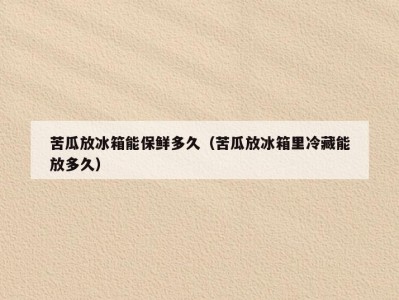 苦瓜放冰箱能保鲜多久（苦瓜放冰箱里冷藏能放多久）