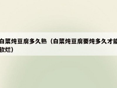 白菜炖豆腐多久熟（白菜炖豆腐要炖多久才能软烂）