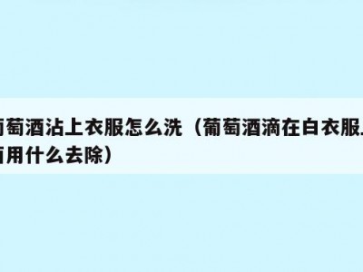 葡萄酒沾上衣服怎么洗（葡萄酒滴在白衣服上面用什么去除）