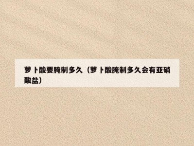 萝卜酸要腌制多久（萝卜酸腌制多久会有亚硝酸盐）