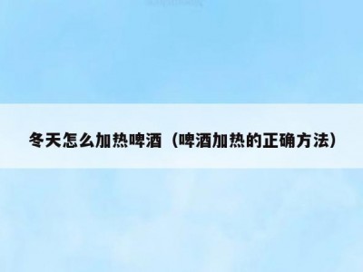 冬天怎么加热啤酒（啤酒加热的正确方法）