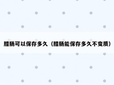 腊肠可以保存多久（腊肠能保存多久不变质）