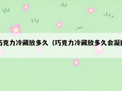 巧克力冷藏放多久（巧克力冷藏放多久会凝固）