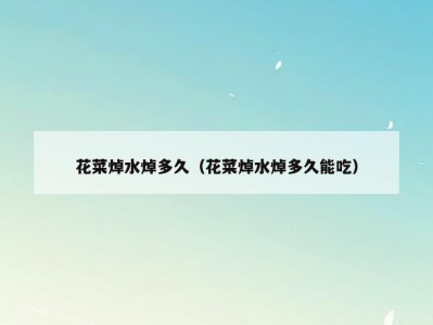 花菜焯水焯多久（花菜焯水焯多久能吃）