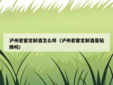 泸州老窖定制酒怎么样（泸州老窖定制酒是贴牌吗）