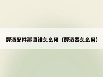 醒酒配件那圆锥怎么用（醒酒器怎么用）