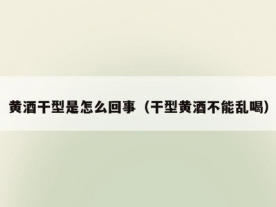 黄酒干型是怎么回事（干型黄酒不能乱喝）