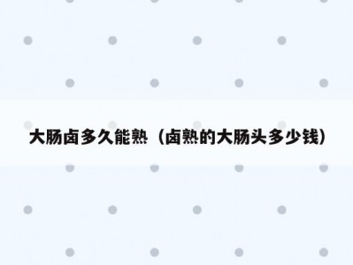 大肠卤多久能熟（卤熟的大肠头多少钱）