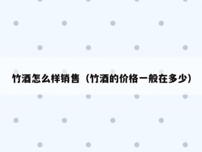 竹酒怎么样销售（竹酒的价格一般在多少）