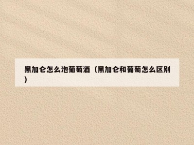 黑加仑怎么泡葡萄酒（黑加仑和葡萄怎么区别）