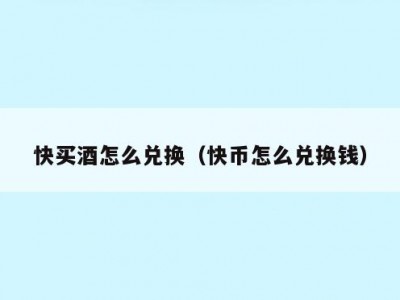 快买酒怎么兑换（快币怎么兑换钱）