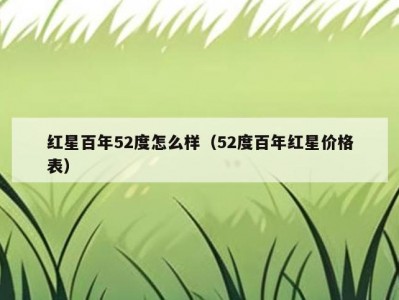 红星百年52度怎么样（52度百年红星价格表）