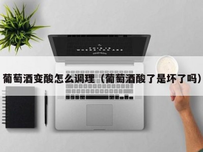 葡萄酒变酸怎么调理（葡萄酒酸了是坏了吗）