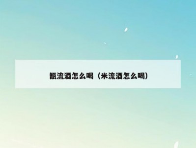 甑流酒怎么喝（米流酒怎么喝）