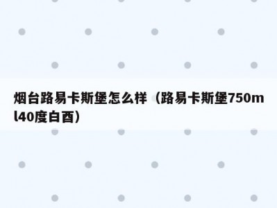 烟台路易卡斯堡怎么样（路易卡斯堡750ml40度白酉）