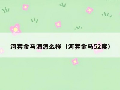 河套金马酒怎么样（河套金马52度）