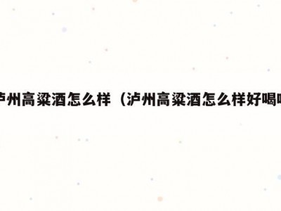 泸州高粱酒怎么样（泸州高粱酒怎么样好喝吗）